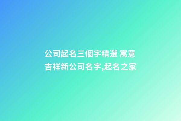 公司起名三個字精選 寓意吉祥新公司名字,起名之家-第1張-公司起名-玄機派